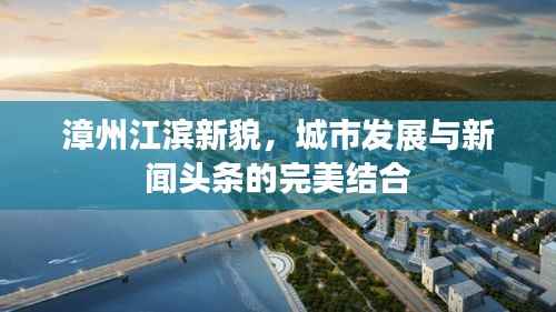 漳州江滨新貌,城市发展与新闻头条的完美结合