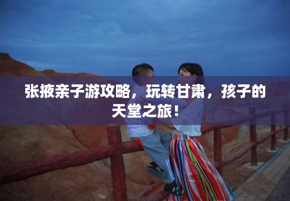 张掖亲子游攻略,玩转甘肃,孩子的天堂之旅!