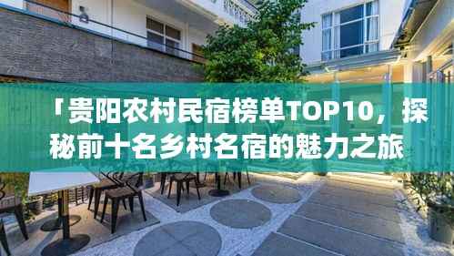 「贵阳农村民宿榜单TOP10,探秘前十名乡村名宿的魅力之旅」