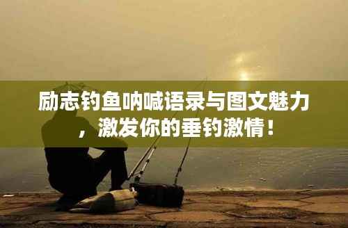 励志钓鱼呐喊语录与图文魅力,激发你的垂钓激情!