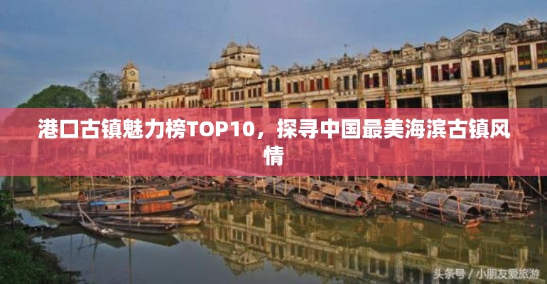 港口古镇魅力榜TOP10,探寻中国最美海滨古镇风情