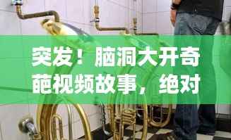 突发!脑洞大开奇葩视频故事,绝对意想不到!