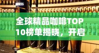 全球精品咖啡TOP10榜单揭晓,开启味蕾之旅的探寻之旅!