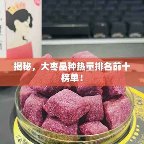 揭秘,大枣品种热量排名前十榜单!